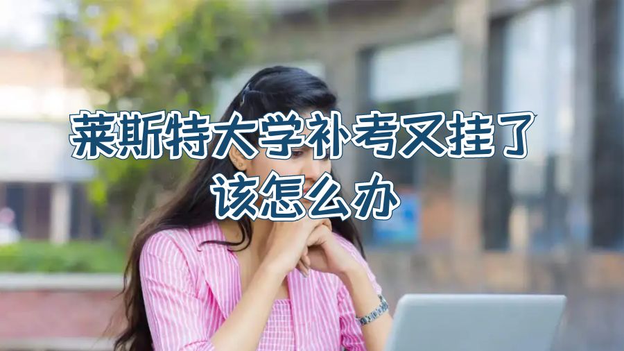 萊斯特大學(xué)補(bǔ)考又掛了該怎么辦