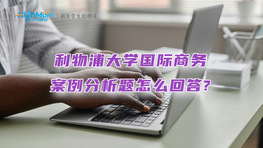 利物浦大學(xué)國際商務(wù)案例分析題怎么回答?