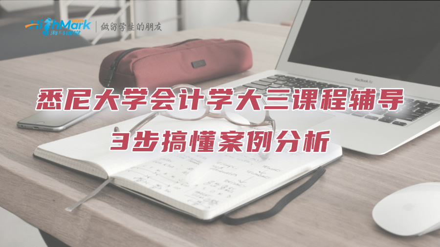 悉尼大學(xué)會(huì)計(jì)學(xué)大三課程輔導(dǎo)：3步搞懂案例分析