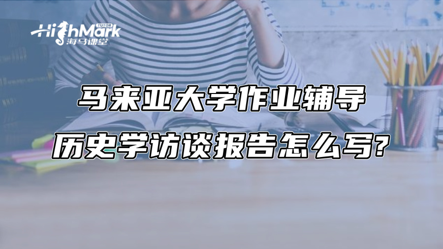 馬來亞大學作業輔導：歷史學訪談報告怎么寫?