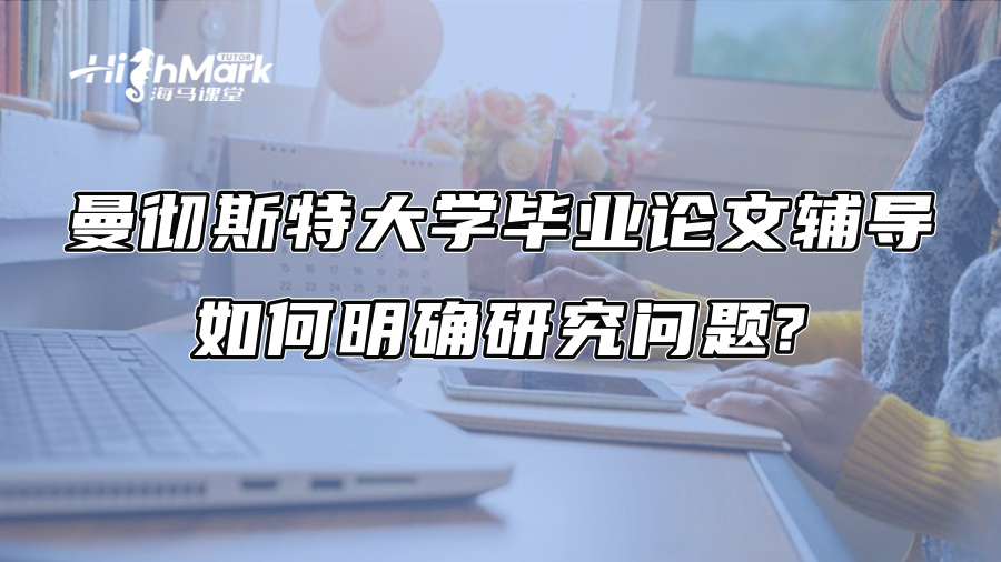 曼徹斯特大學畢業論文輔導：如何明確研究問題?