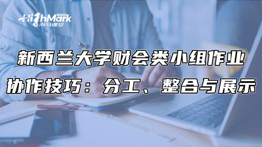 新西蘭大學(xué)財(cái)會(huì)類小組作業(yè)協(xié)作技巧：分工、整合與展示